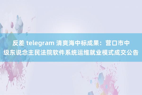 反差 telegram 清爽海中标成果：营口市中级东说念主民法院软件系统运维就业模式成交公告