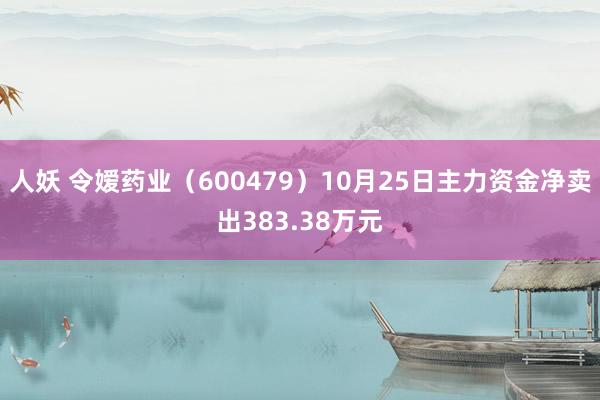 人妖 令嫒药业（600479）10月25日主力资金净卖出383.38万元