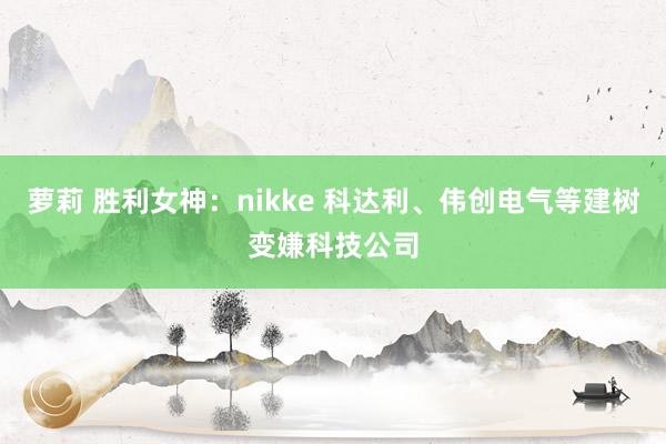 萝莉 胜利女神：nikke 科达利、伟创电气等建树变嫌科技公司