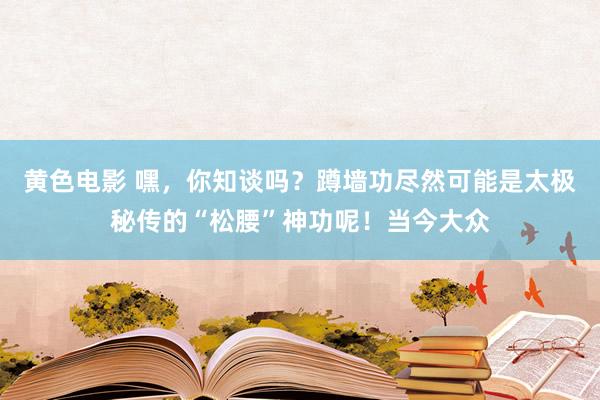 黄色电影 嘿，你知谈吗？蹲墙功尽然可能是太极秘传的“松腰”神功呢！当今大众