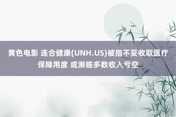 黄色电影 连合健康(UNH.US)被指不妥收取医疗保障用度 或濒临多数收入亏空