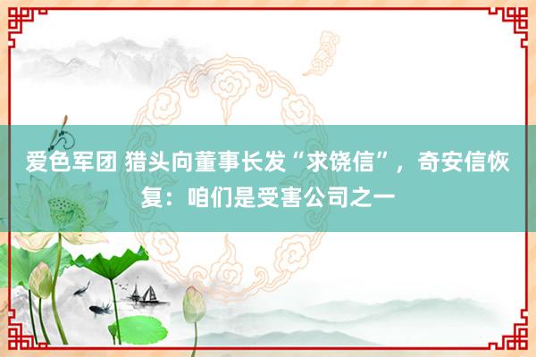 爱色军团 猎头向董事长发“求饶信”，奇安信恢复：咱们是受害公司之一