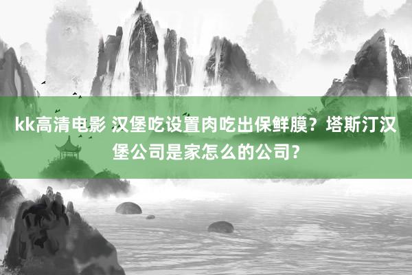 kk高清电影 汉堡吃设置肉吃出保鲜膜？塔斯汀汉堡公司是家怎么的公司？