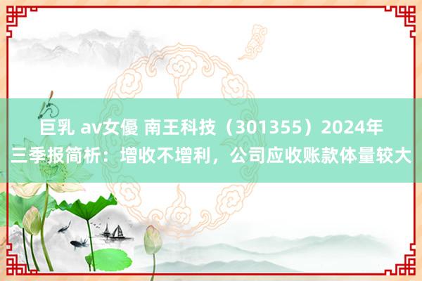 巨乳 av女優 南王科技（301355）2024年三季报简析：增收不增利，公司应收账款体量较大