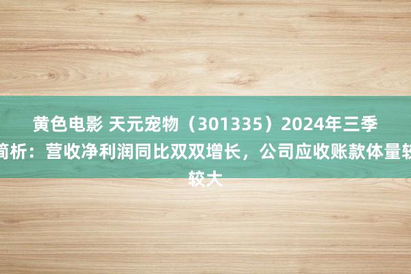 黄色电影 天元宠物（301335）2024年三季报简析：营收净利润同比双双增长，公司应收账款体量较大