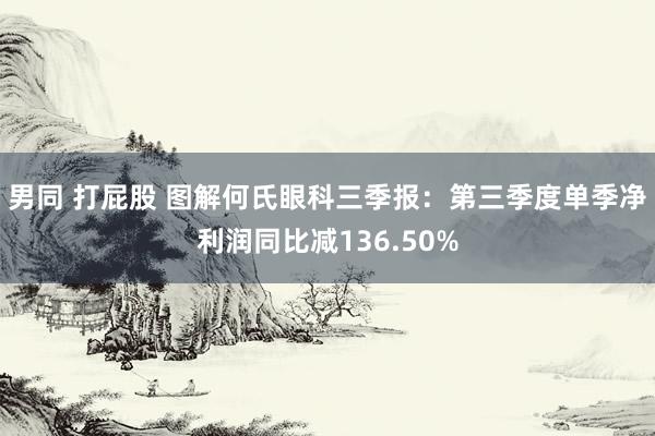 男同 打屁股 图解何氏眼科三季报：第三季度单季净利润同比减136.50%