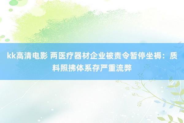 kk高清电影 两医疗器材企业被责令暂停坐褥：质料照拂体系存严重流弊