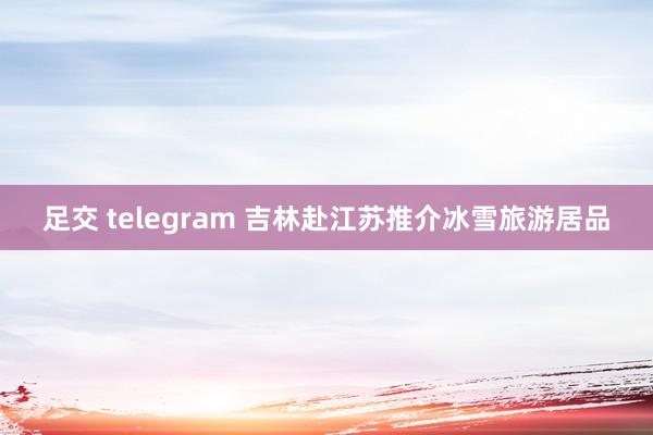 足交 telegram 吉林赴江苏推介冰雪旅游居品