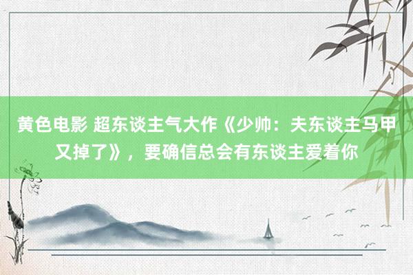 黄色电影 超东谈主气大作《少帅：夫东谈主马甲又掉了》，要确信总会有东谈主爱着你