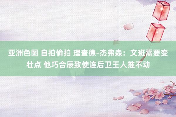 亚洲色图 自拍偷拍 理查德-杰弗森：文班需要变壮点 他巧合辰致使连后卫王人推不动