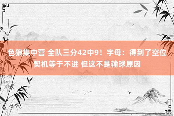 色狼集中营 全队三分42中9！字母：得到了空位契机等于不进 但这不是输球原因