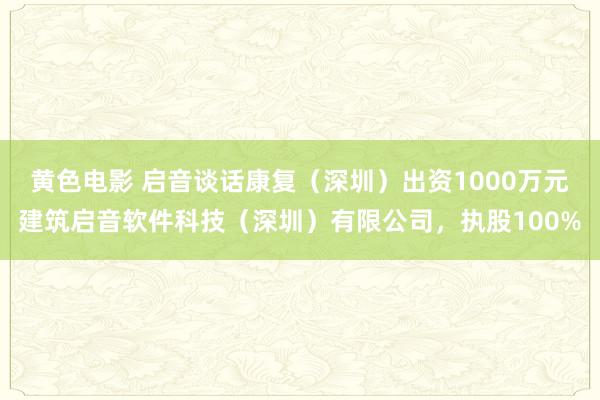 黄色电影 启音谈话康复（深圳）出资1000万元建筑启音软件科技（深圳）有限公司，执股100%