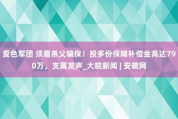 爱色军团 须眉杀父骗保！投多份保障补偿金高达790万，支属发声_大皖新闻 | 安徽网