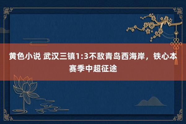 黄色小说 武汉三镇1:3不敌青岛西海岸，铁心本赛季中超征途