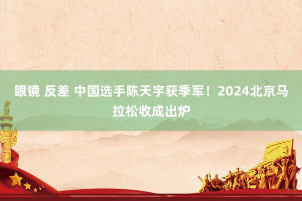 眼镜 反差 中国选手陈天宇获季军！2024北京马拉松收成出炉