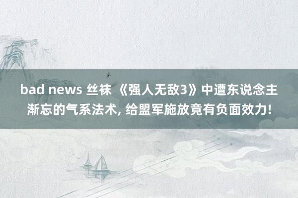 bad news 丝袜 《强人无敌3》中遭东说念主渐忘的气系法术， 给盟军施放竟有负面效力!