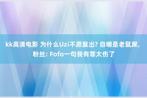 kk高清电影 为什么Uzi不愿复出? 自嘲是老鼠屎， 粉丝: Fofo一句我有罪太伤了