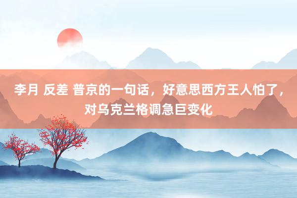 李月 反差 普京的一句话，好意思西方王人怕了，对乌克兰格调急巨变化