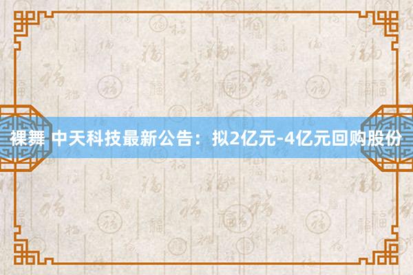 裸舞 中天科技最新公告：拟2亿元-4亿元回购股份