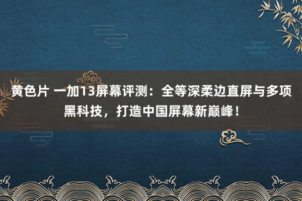 黄色片 一加13屏幕评测：全等深柔边直屏与多项黑科技，打造中国屏幕新巅峰！