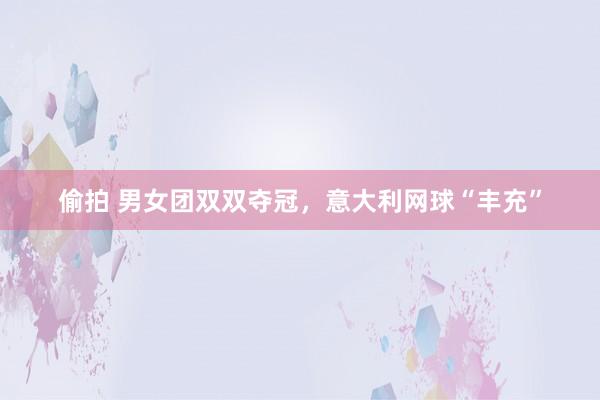 偷拍 男女团双双夺冠，意大利网球“丰充”