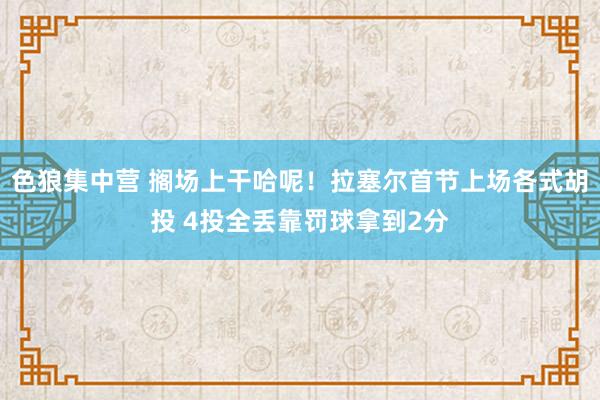 色狼集中营 搁场上干哈呢！拉塞尔首节上场各式胡投 4投全丢靠罚球拿到2分