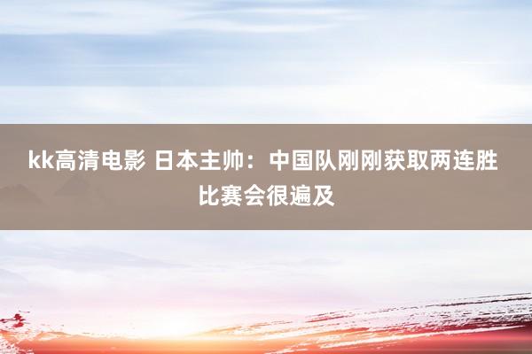 kk高清电影 日本主帅：中国队刚刚获取两连胜 比赛会很遍及