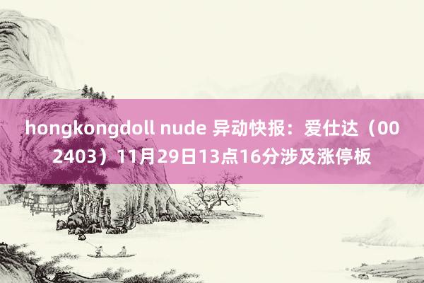 hongkongdoll nude 异动快报：爱仕达（002403）11月29日13点16分涉及涨停板