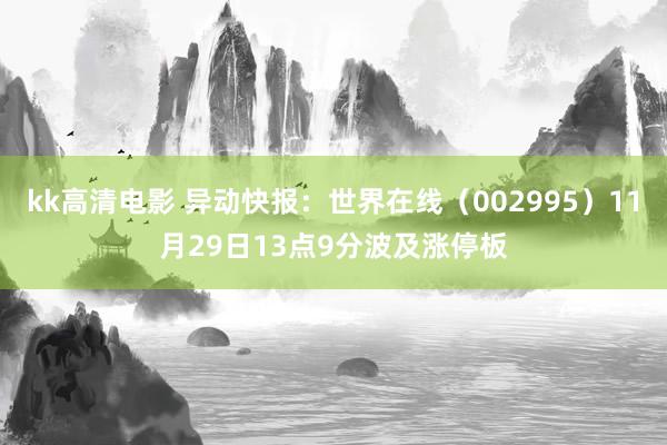 kk高清电影 异动快报：世界在线（002995）11月29日13点9分波及涨停板