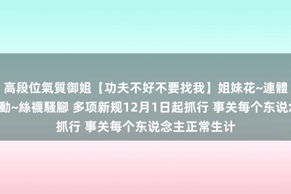 高段位氣質御姐【功夫不好不要找我】姐妹花~連體絲襪~大奶晃動~絲襪騷腳 多项新规12月1日起抓行 事关每个东说念主正常生计