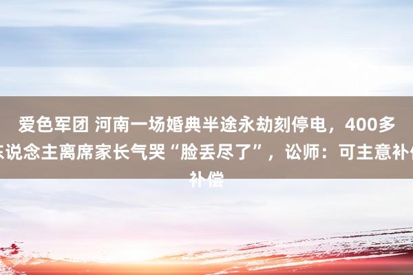 爱色军团 河南一场婚典半途永劫刻停电，400多东说念主离席家长气哭“脸丢尽了”，讼师：可主意补偿