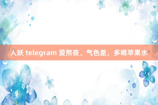 人妖 telegram 爱熬夜、气色差，多喝苹果水