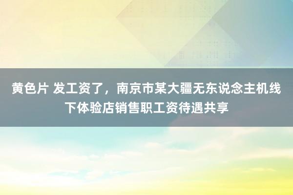 黄色片 发工资了，南京市某大疆无东说念主机线下体验店销售职工资待遇共享