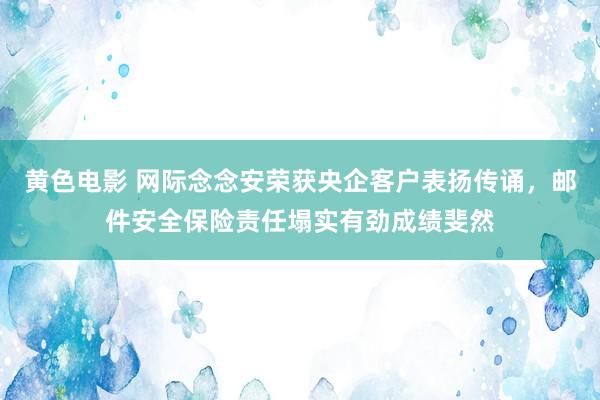 黄色电影 网际念念安荣获央企客户表扬传诵，邮件安全保险责任塌实有劲成绩斐然