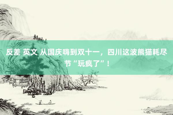 反差 英文 从国庆嗨到双十一，四川这波熊猫耗尽节“玩疯了”！