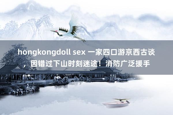 hongkongdoll sex 一家四口游京西古谈，因错过下山时刻迷途！消防广泛援手