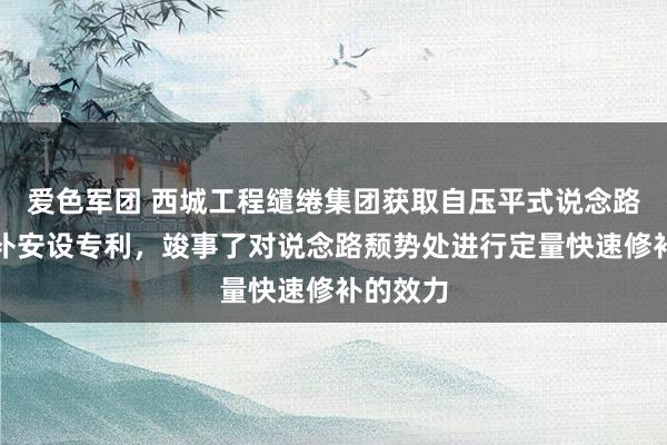 爱色军团 西城工程缱绻集团获取自压平式说念路局部修补安设专利，竣事了对说念路颓势处进行定量快速修补的效力