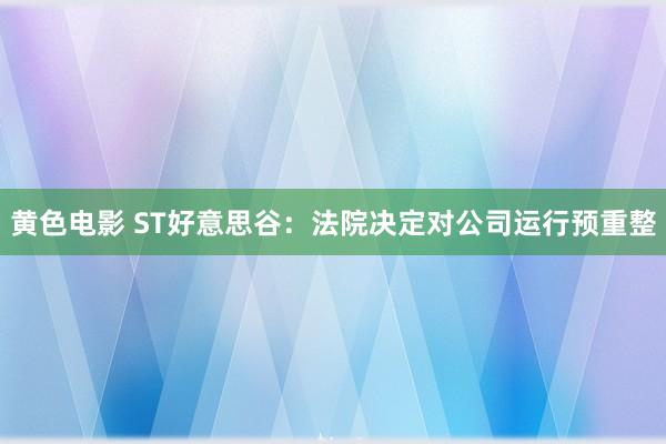 黄色电影 ST好意思谷：法院决定对公司运行预重整