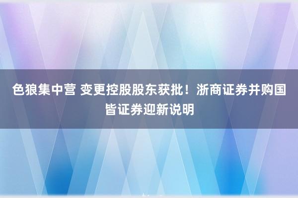 色狼集中营 变更控股股东获批！浙商证券并购国皆证券迎新说明