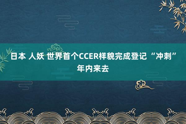 日本 人妖 世界首个CCER样貌完成登记 “冲刺”年内来去