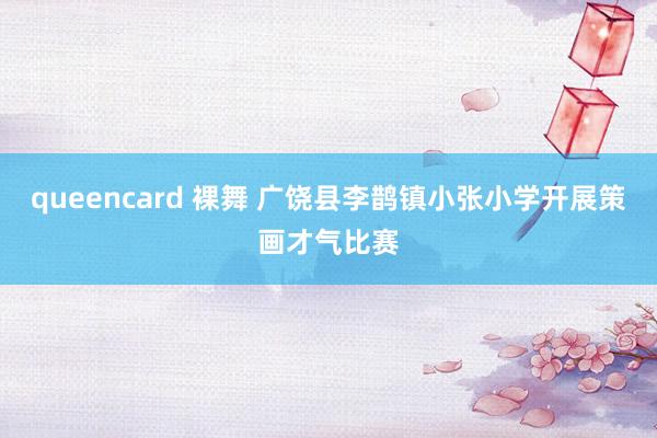 queencard 裸舞 广饶县李鹊镇小张小学开展策画才气比赛