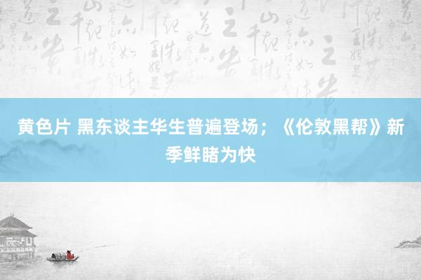 黄色片 黑东谈主华生普遍登场；《伦敦黑帮》新季鲜睹为快