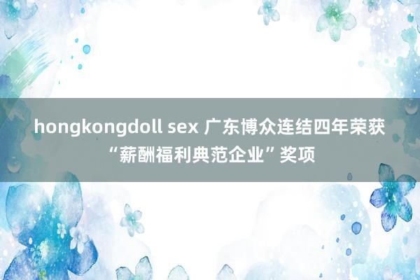 hongkongdoll sex 广东博众连结四年荣获“薪酬福利典范企业”奖项