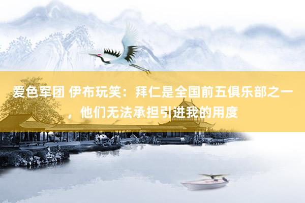 爱色军团 伊布玩笑：拜仁是全国前五俱乐部之一，他们无法承担引进我的用度