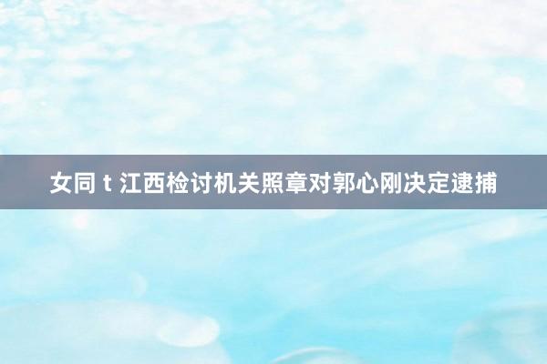 女同 t 江西检讨机关照章对郭心刚决定逮捕