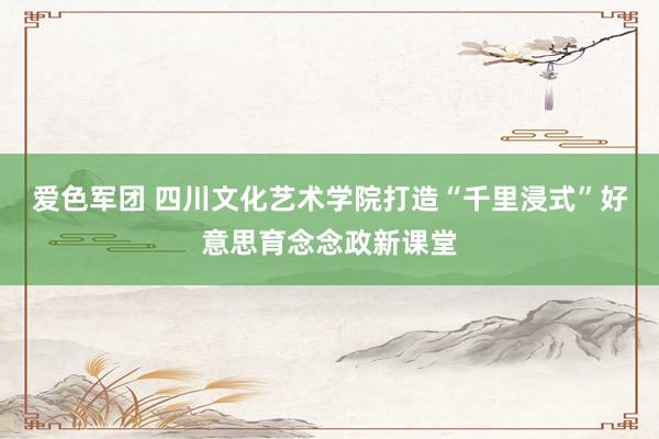 爱色军团 四川文化艺术学院打造“千里浸式”好意思育念念政新课堂