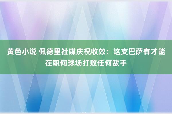 黄色小说 佩德里社媒庆祝收效：这支巴萨有才能在职何球场打败任何敌手