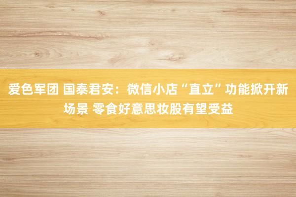 爱色军团 国泰君安：微信小店“直立”功能掀开新场景 零食好意思妆股有望受益