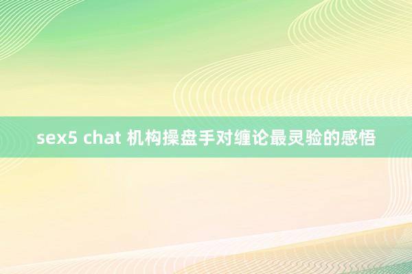 sex5 chat 机构操盘手对缠论最灵验的感悟