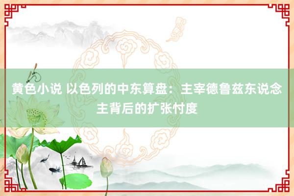 黄色小说 以色列的中东算盘：主宰德鲁兹东说念主背后的扩张忖度